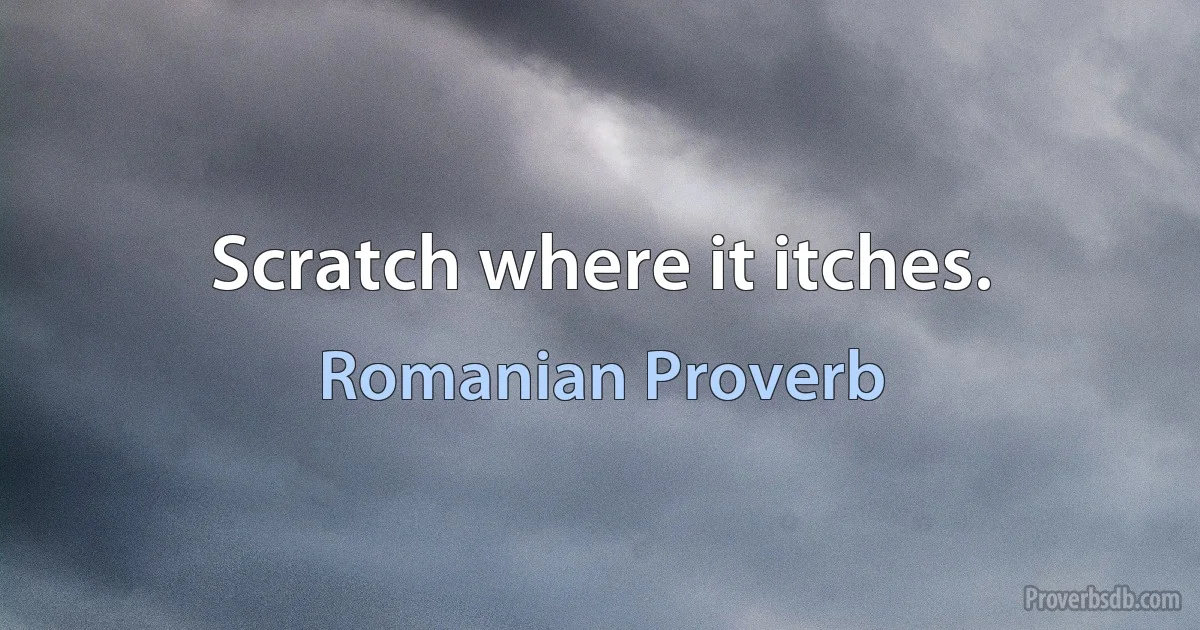 Scratch where it itches. (Romanian Proverb)