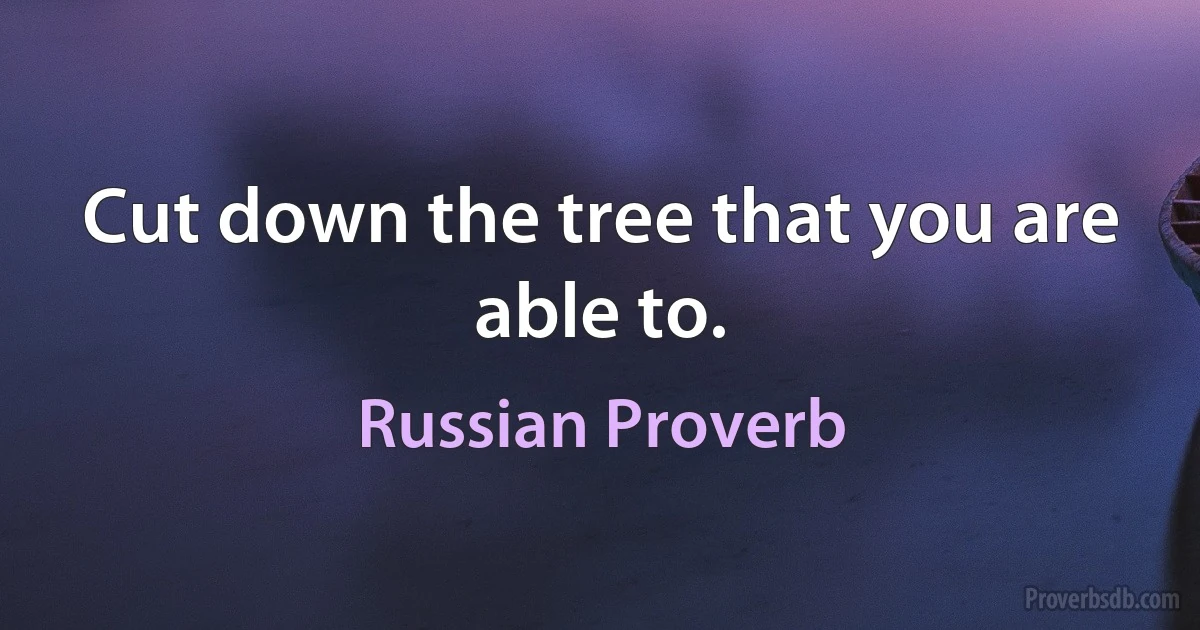 Cut down the tree that you are able to. (Russian Proverb)