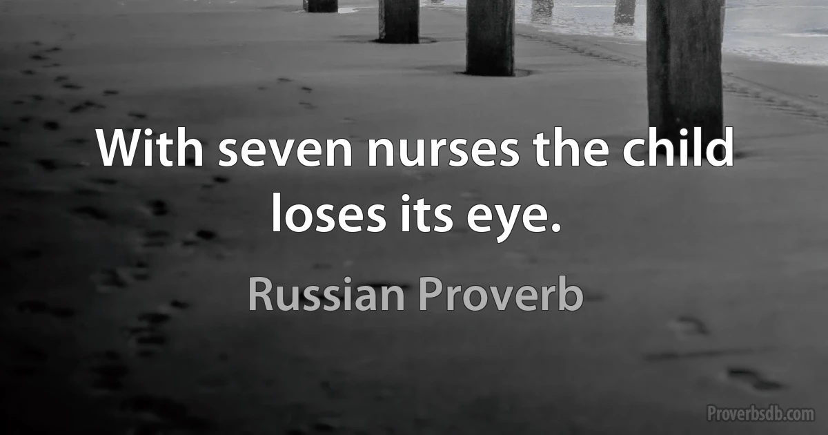 With seven nurses the child loses its eye. (Russian Proverb)