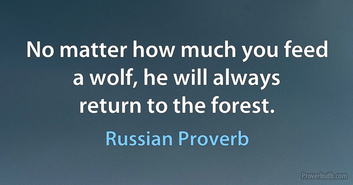 No matter how much you feed a wolf, he will always return to the forest. (Russian Proverb)