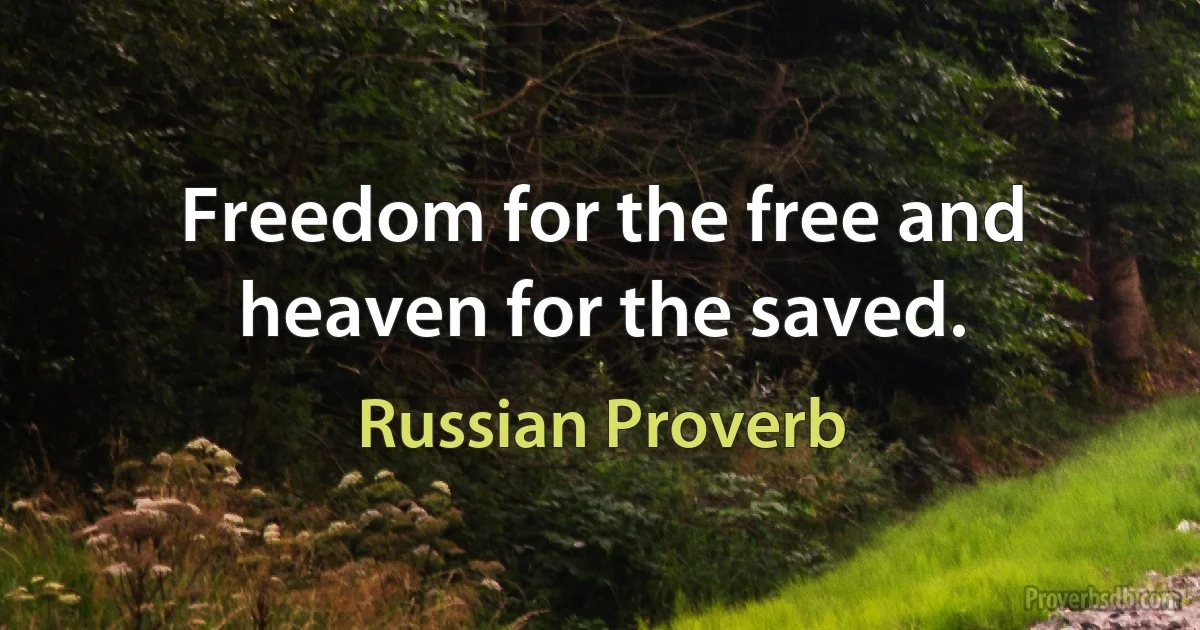 Freedom for the free and heaven for the saved. (Russian Proverb)