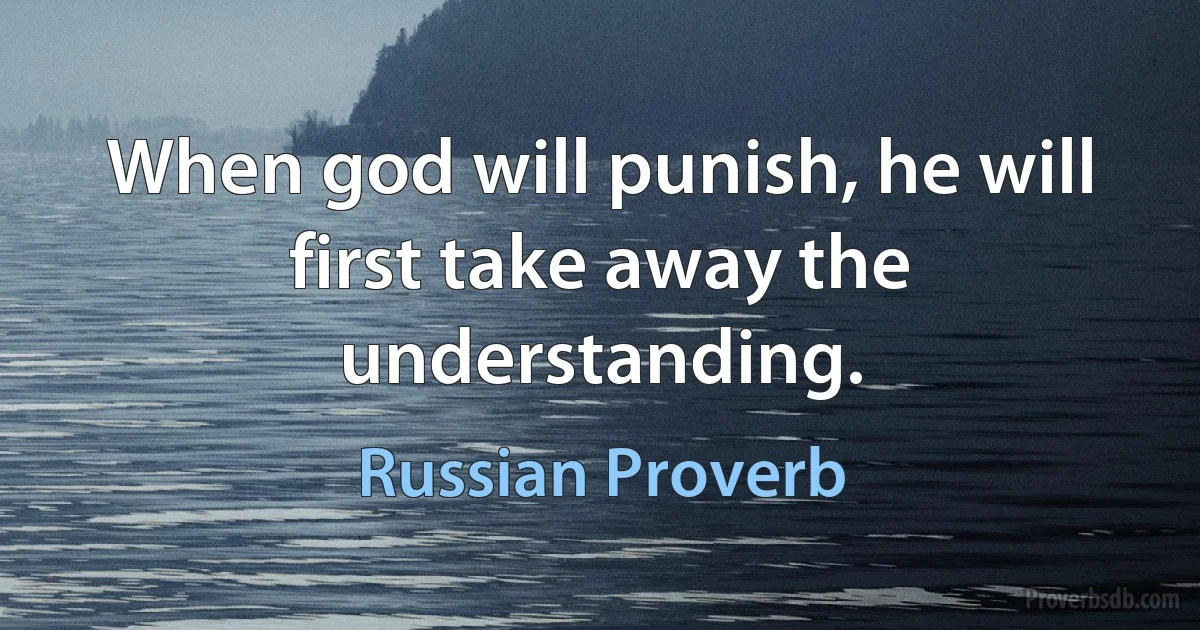 When god will punish, he will first take away the understanding. (Russian Proverb)