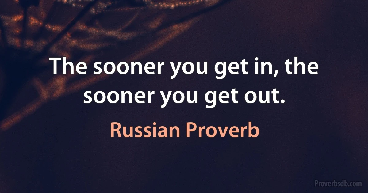 The sooner you get in, the sooner you get out. (Russian Proverb)