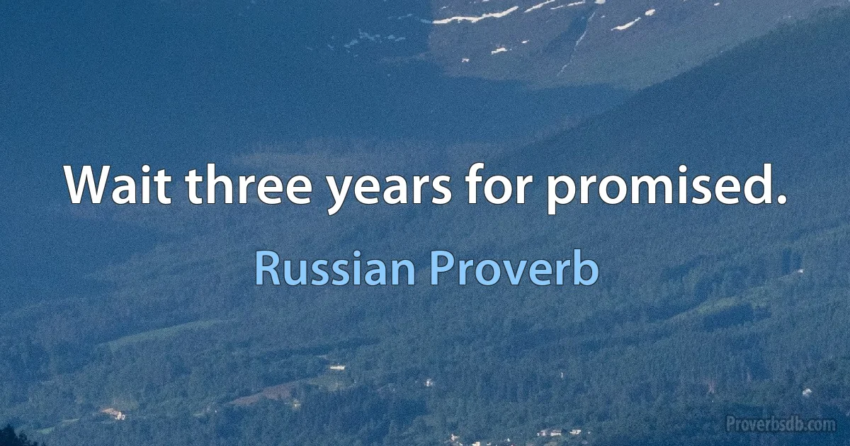 Wait three years for promised. (Russian Proverb)