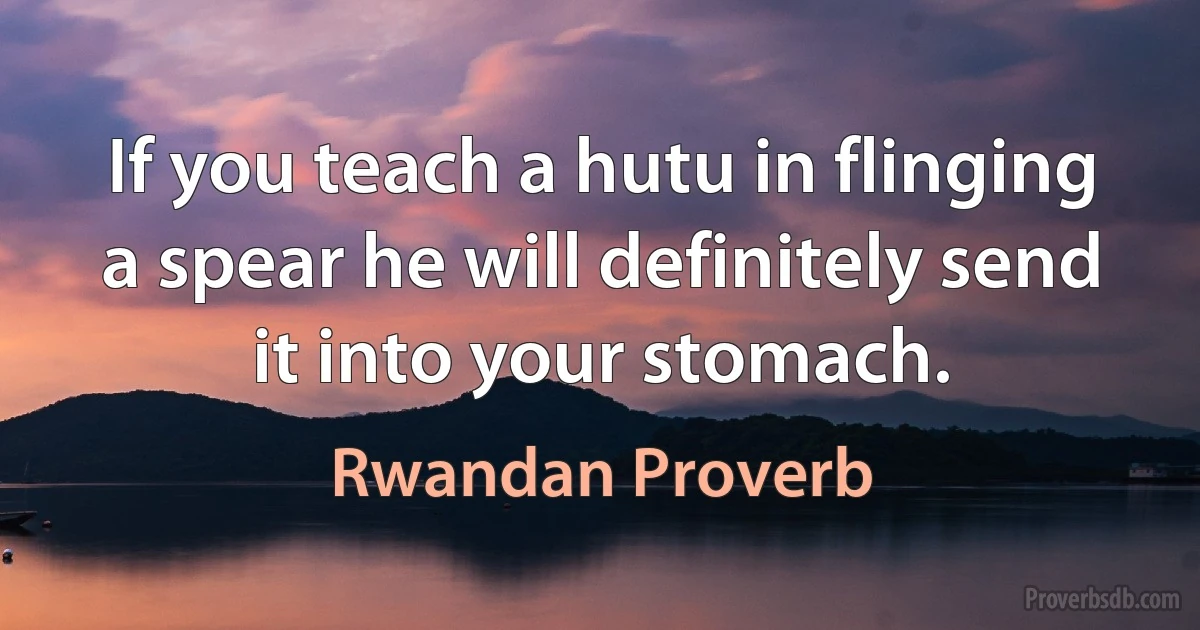 If you teach a hutu in flinging a spear he will definitely send it into your stomach. (Rwandan Proverb)