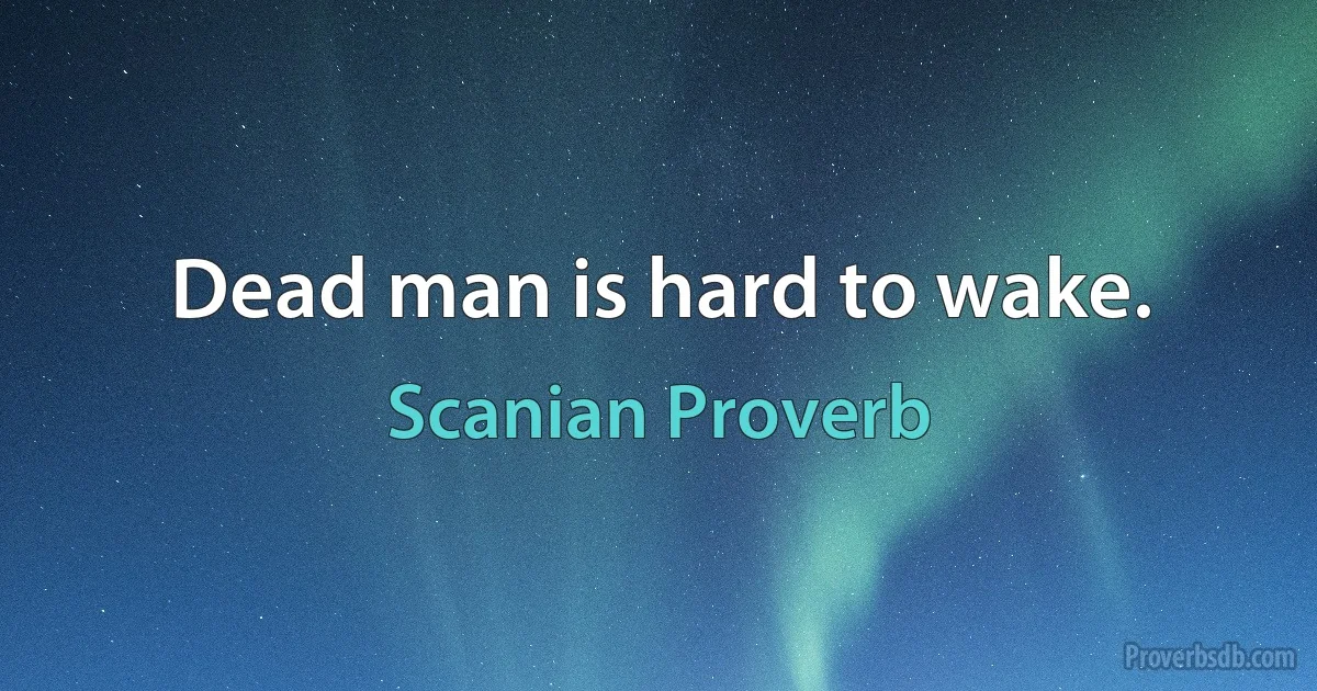 Dead man is hard to wake. (Scanian Proverb)