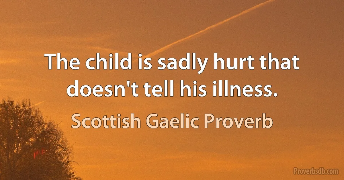 The child is sadly hurt that doesn't tell his illness. (Scottish Gaelic Proverb)