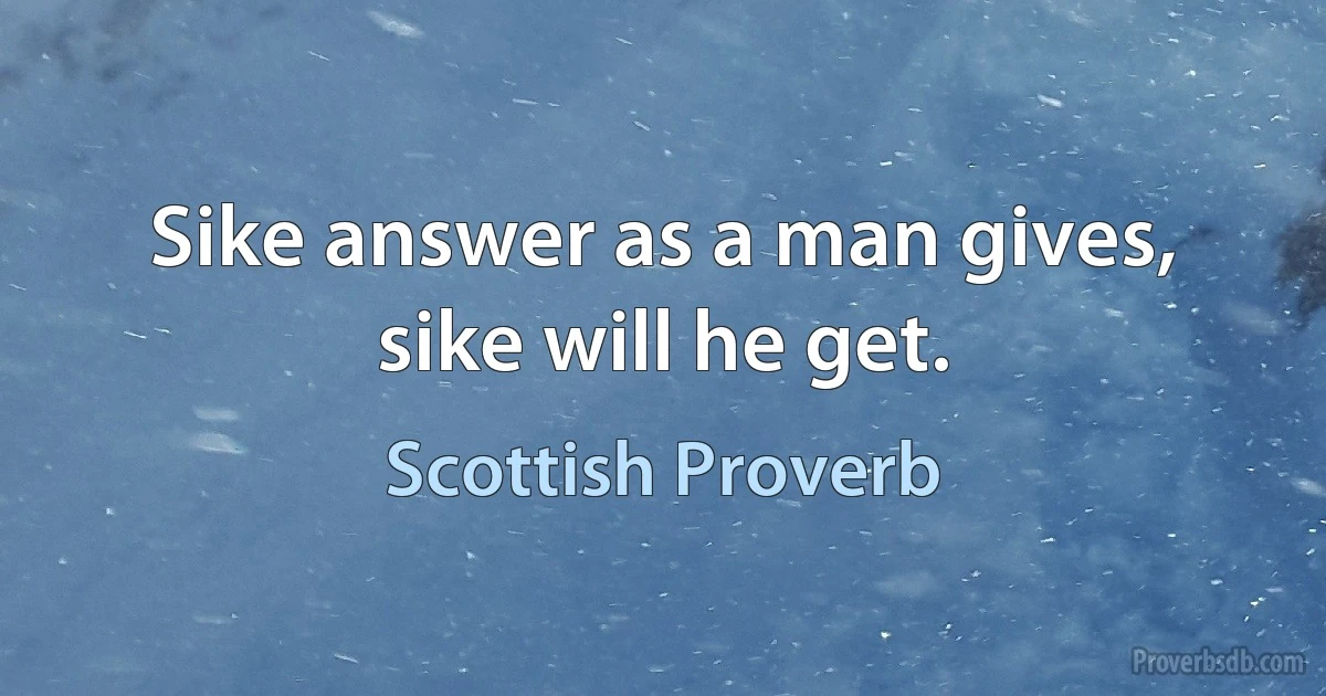 Sike answer as a man gives, sike will he get. (Scottish Proverb)