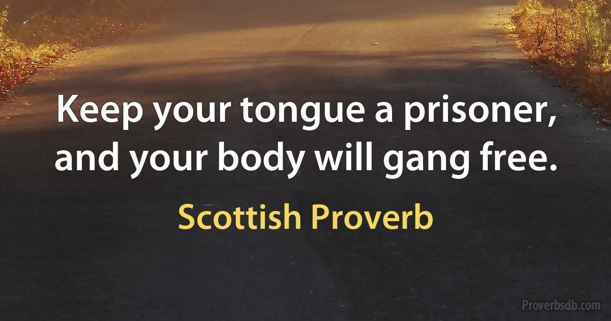 Keep your tongue a prisoner, and your body will gang free. (Scottish Proverb)