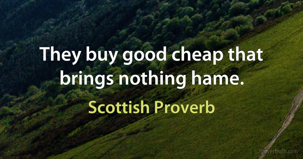 They buy good cheap that brings nothing hame. (Scottish Proverb)