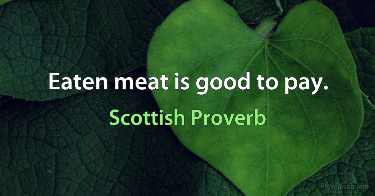 Eaten meat is good to pay. (Scottish Proverb)