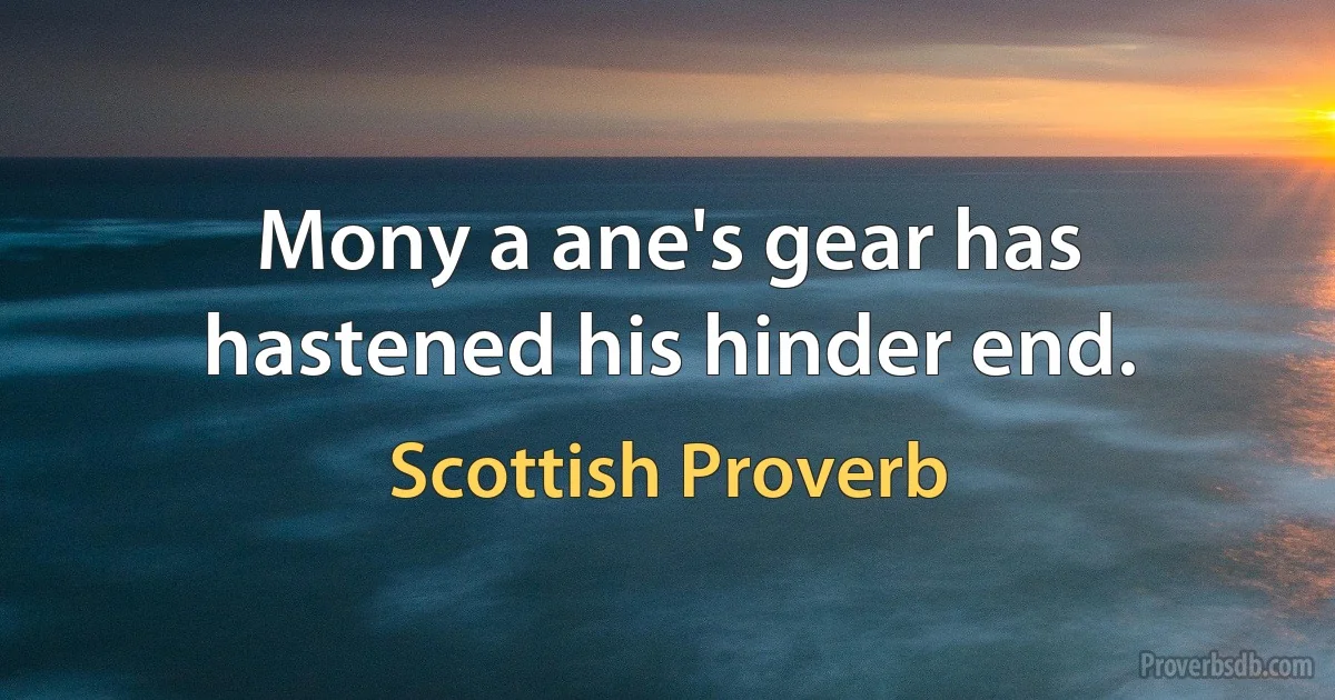 Mony a ane's gear has hastened his hinder end. (Scottish Proverb)