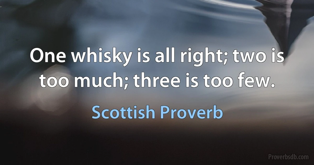 One whisky is all right; two is too much; three is too few. (Scottish Proverb)