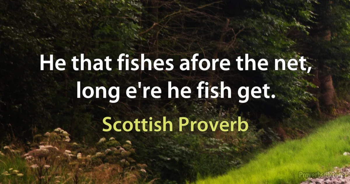 He that fishes afore the net, long e're he fish get. (Scottish Proverb)