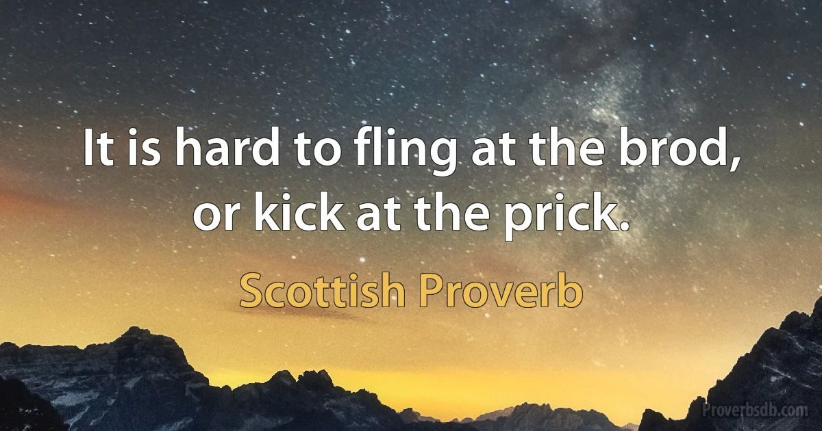 It is hard to fling at the brod, or kick at the prick. (Scottish Proverb)