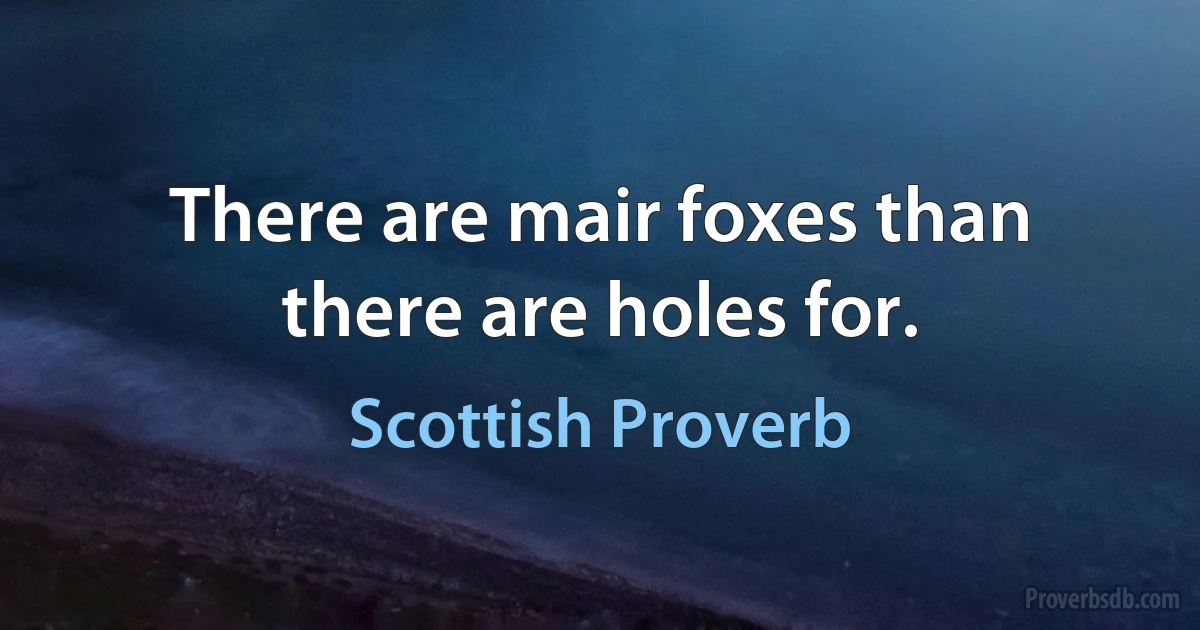 There are mair foxes than there are holes for. (Scottish Proverb)