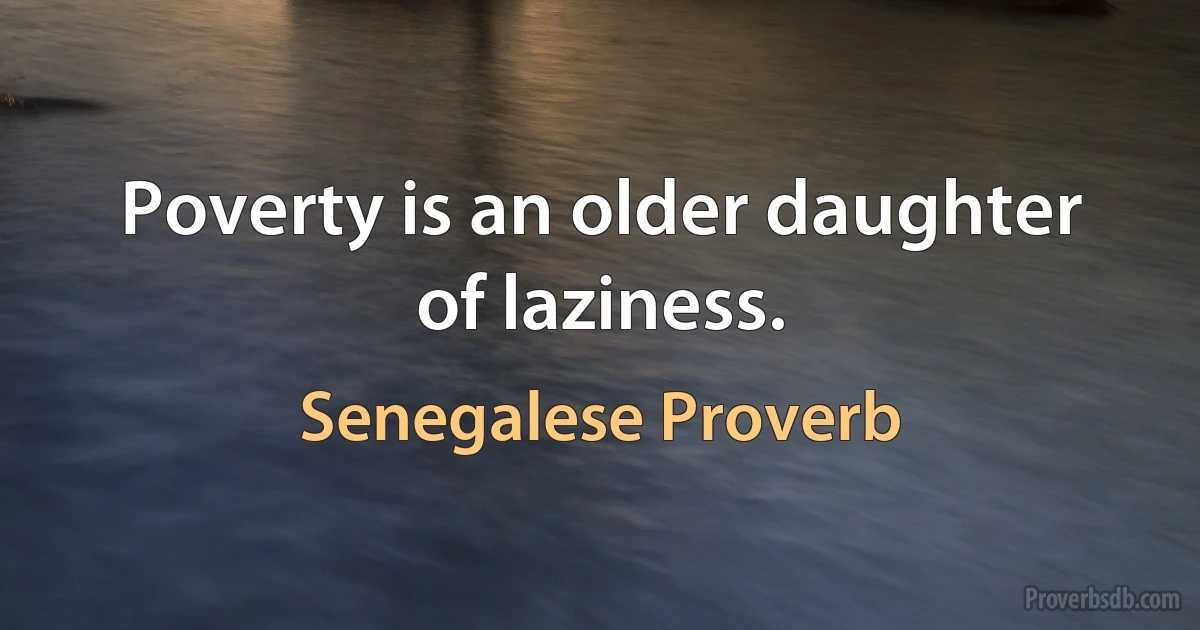 Poverty is an older daughter of laziness. (Senegalese Proverb)