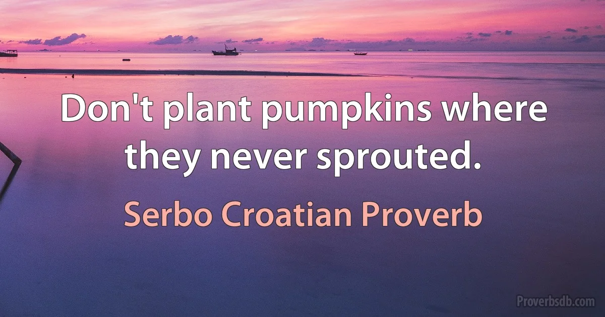 Don't plant pumpkins where they never sprouted. (Serbo Croatian Proverb)