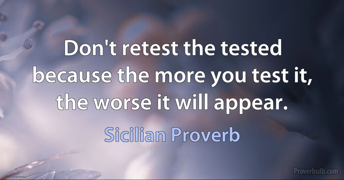 Don't retest the tested because the more you test it, the worse it will appear. (Sicilian Proverb)