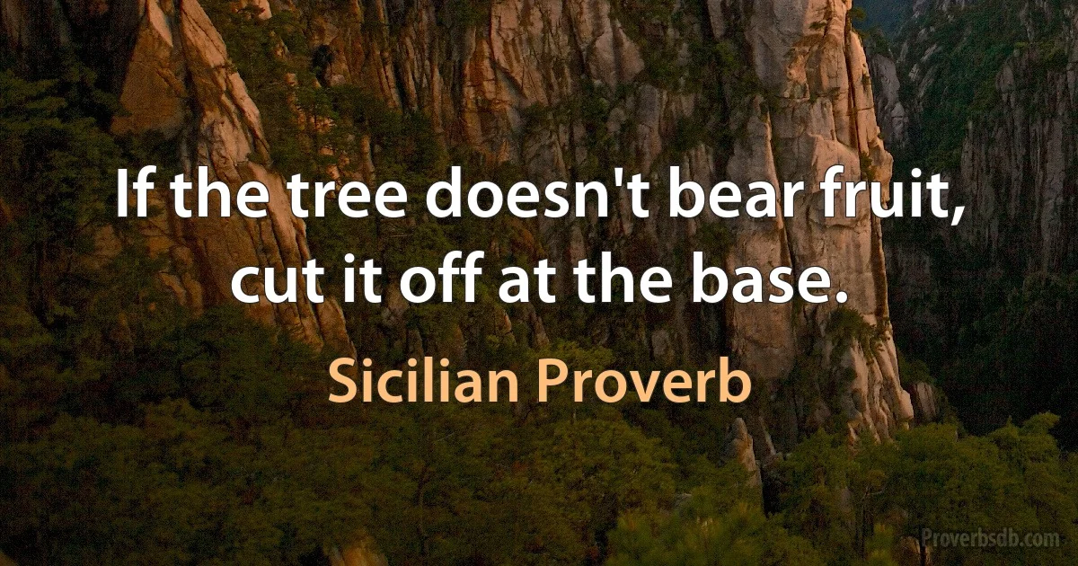 If the tree doesn't bear fruit, cut it off at the base. (Sicilian Proverb)