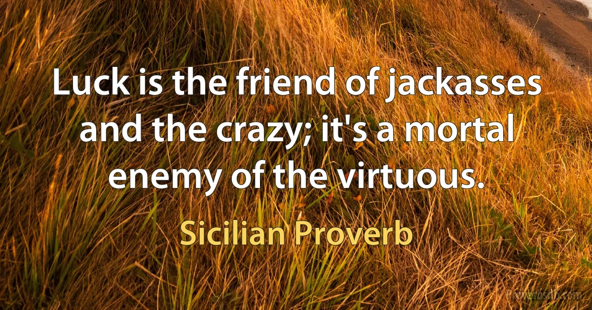 Luck is the friend of jackasses and the crazy; it's a mortal enemy of the virtuous. (Sicilian Proverb)