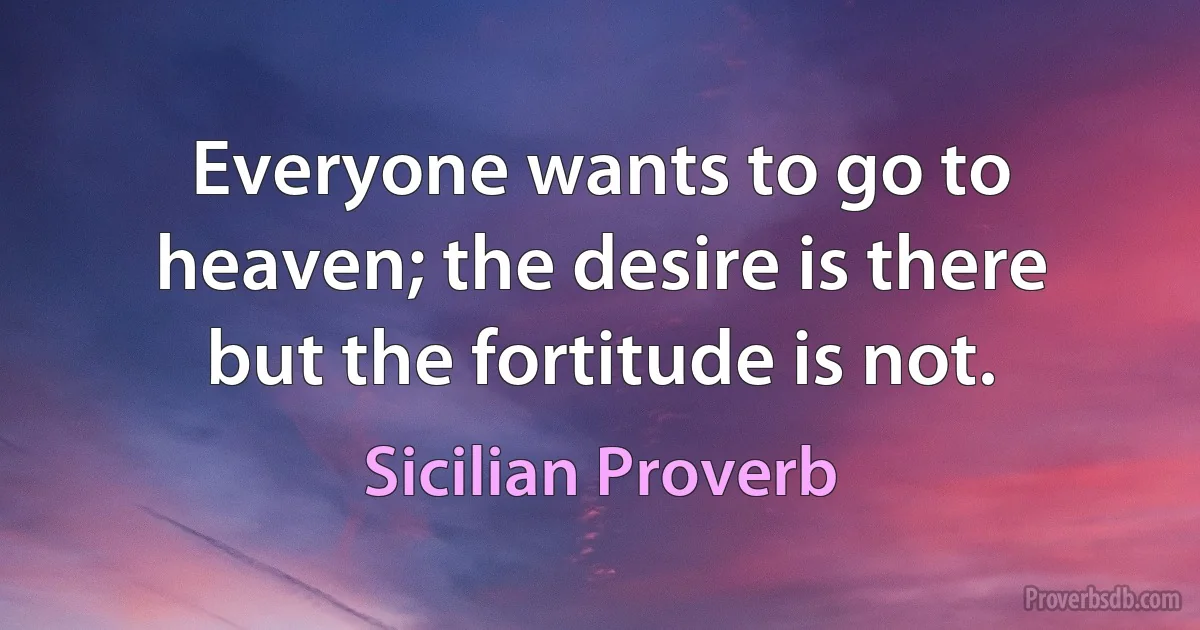 Everyone wants to go to heaven; the desire is there but the fortitude is not. (Sicilian Proverb)