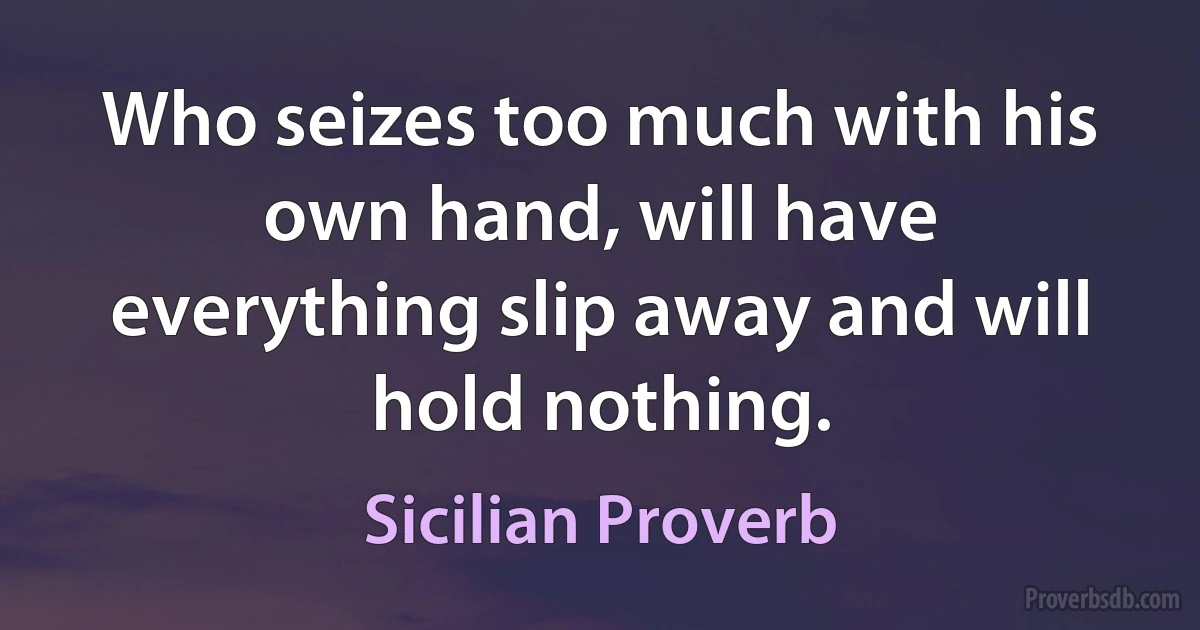 Who seizes too much with his own hand, will have everything slip away and will hold nothing. (Sicilian Proverb)