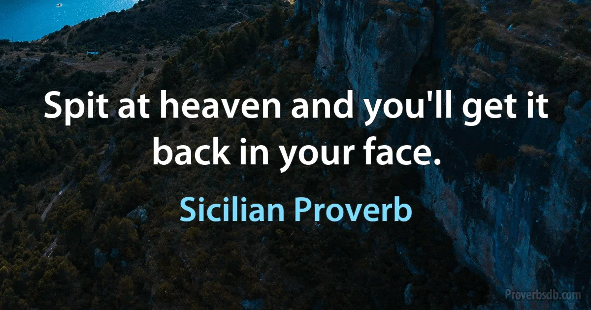 Spit at heaven and you'll get it back in your face. (Sicilian Proverb)