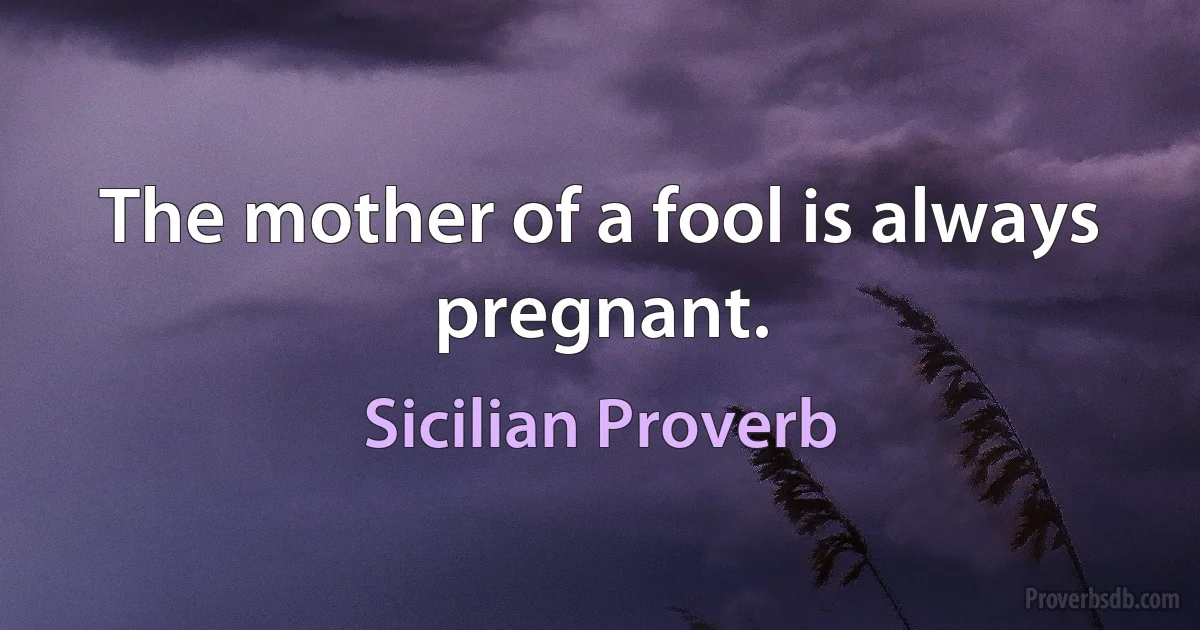 The mother of a fool is always pregnant. (Sicilian Proverb)