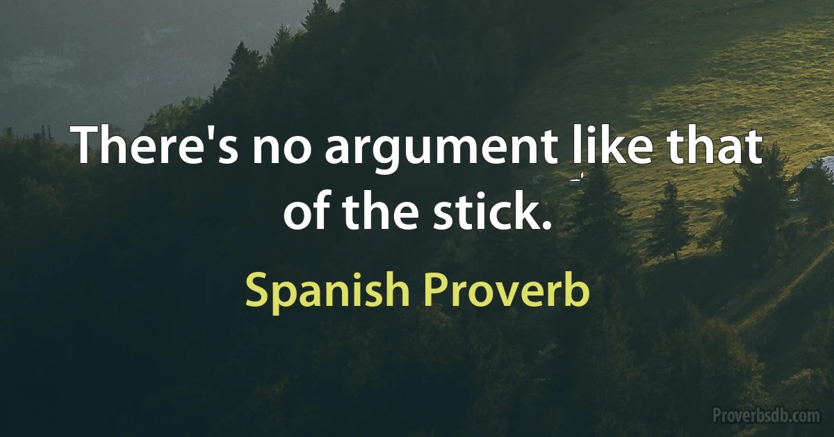 There's no argument like that of the stick. (Spanish Proverb)