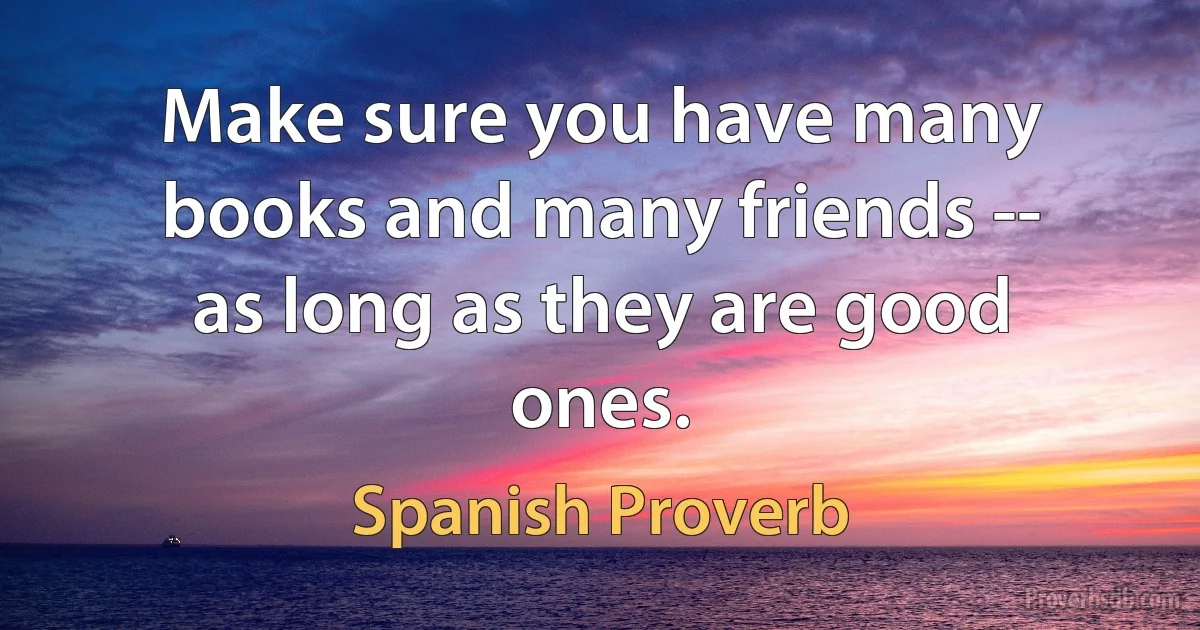 Make sure you have many books and many friends -- as long as they are good ones. (Spanish Proverb)