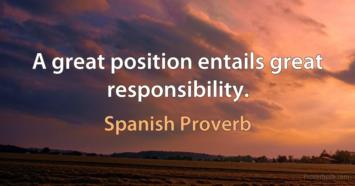 A great position entails great responsibility. (Spanish Proverb)