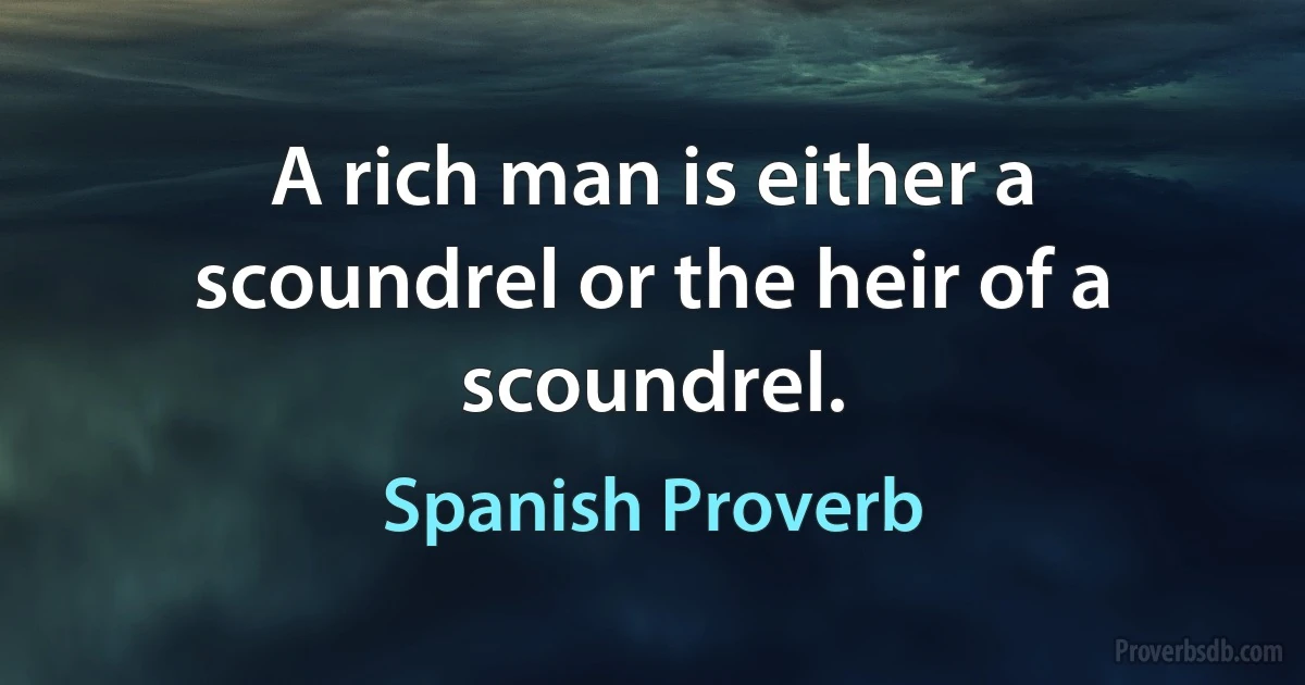 A rich man is either a scoundrel or the heir of a scoundrel. (Spanish Proverb)