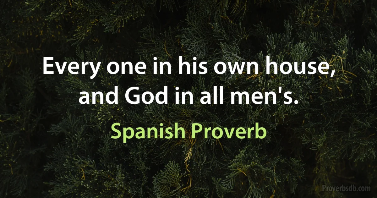 Every one in his own house, and God in all men's. (Spanish Proverb)