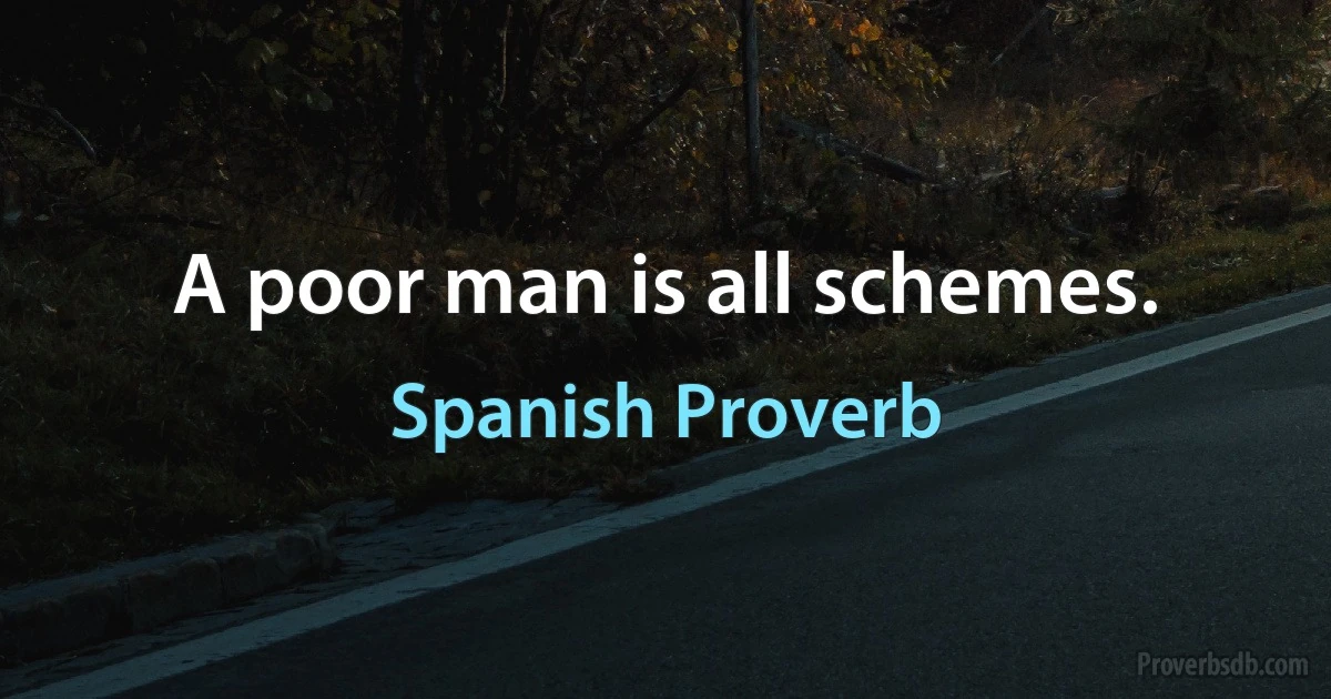 A poor man is all schemes. (Spanish Proverb)