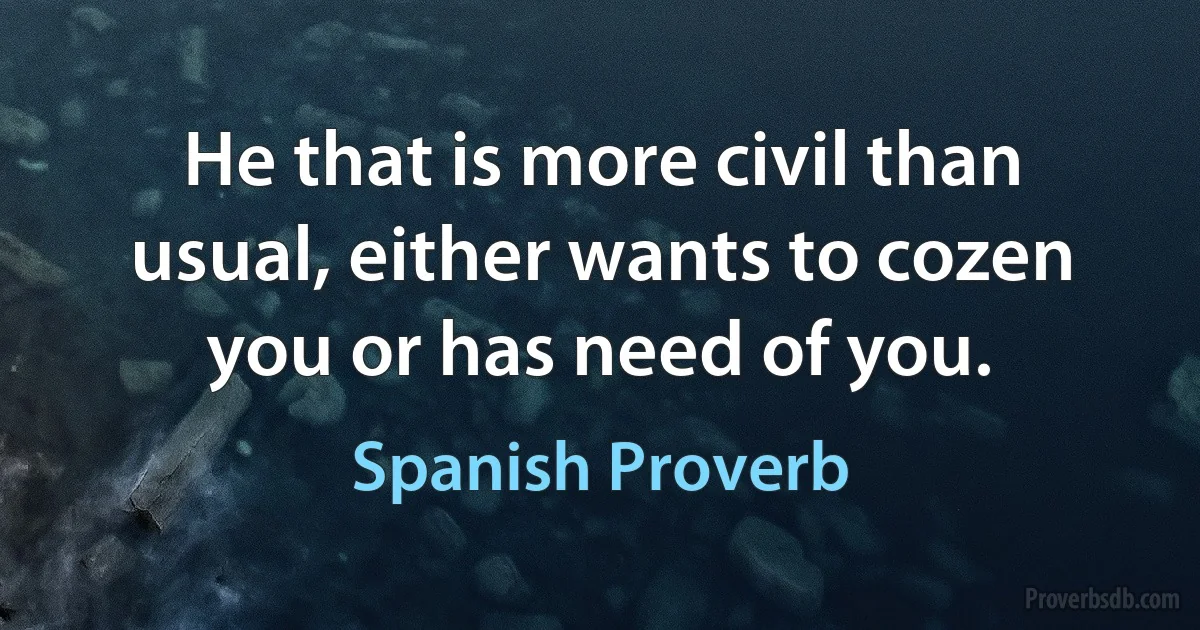 He that is more civil than usual, either wants to cozen you or has need of you. (Spanish Proverb)