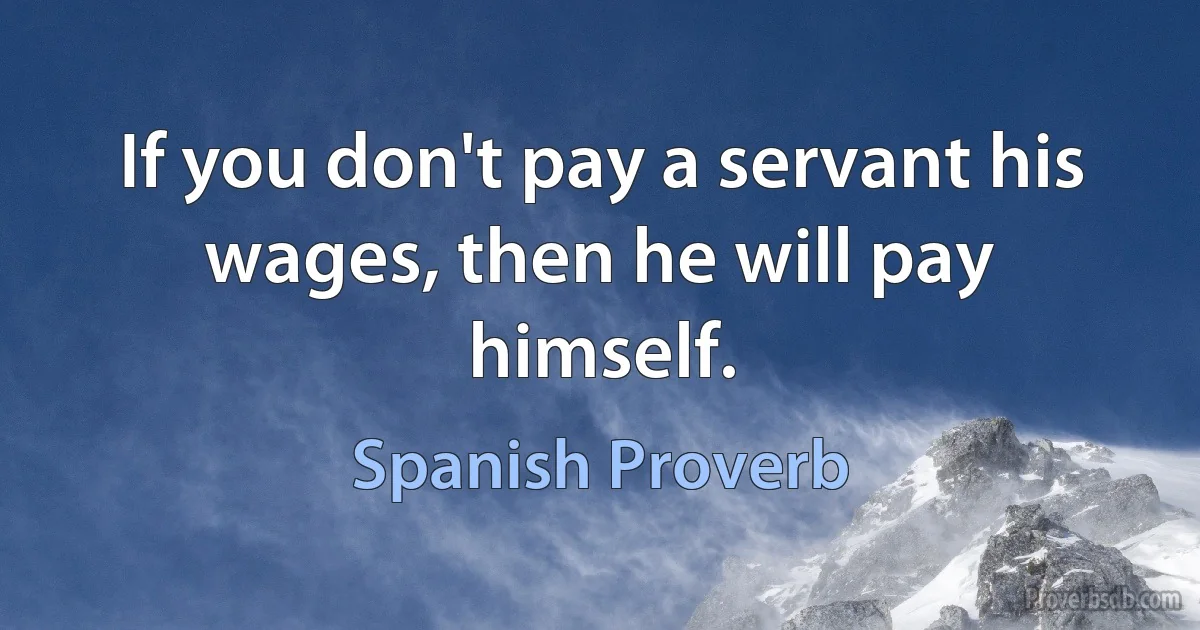 If you don't pay a servant his wages, then he will pay himself. (Spanish Proverb)