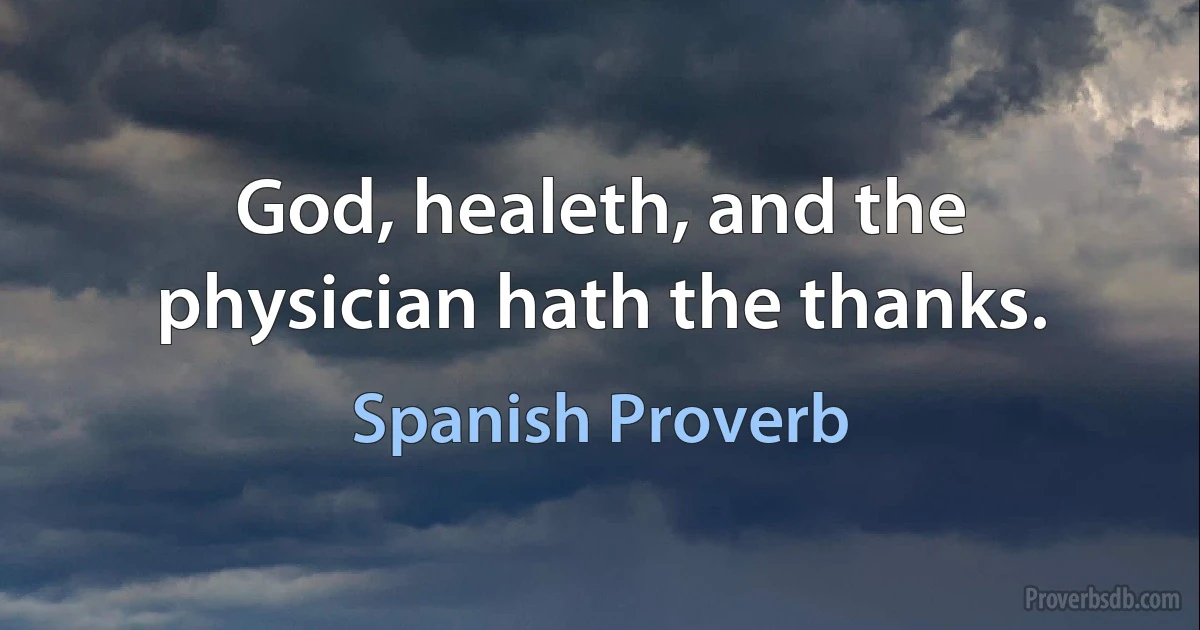 God, healeth, and the physician hath the thanks. (Spanish Proverb)