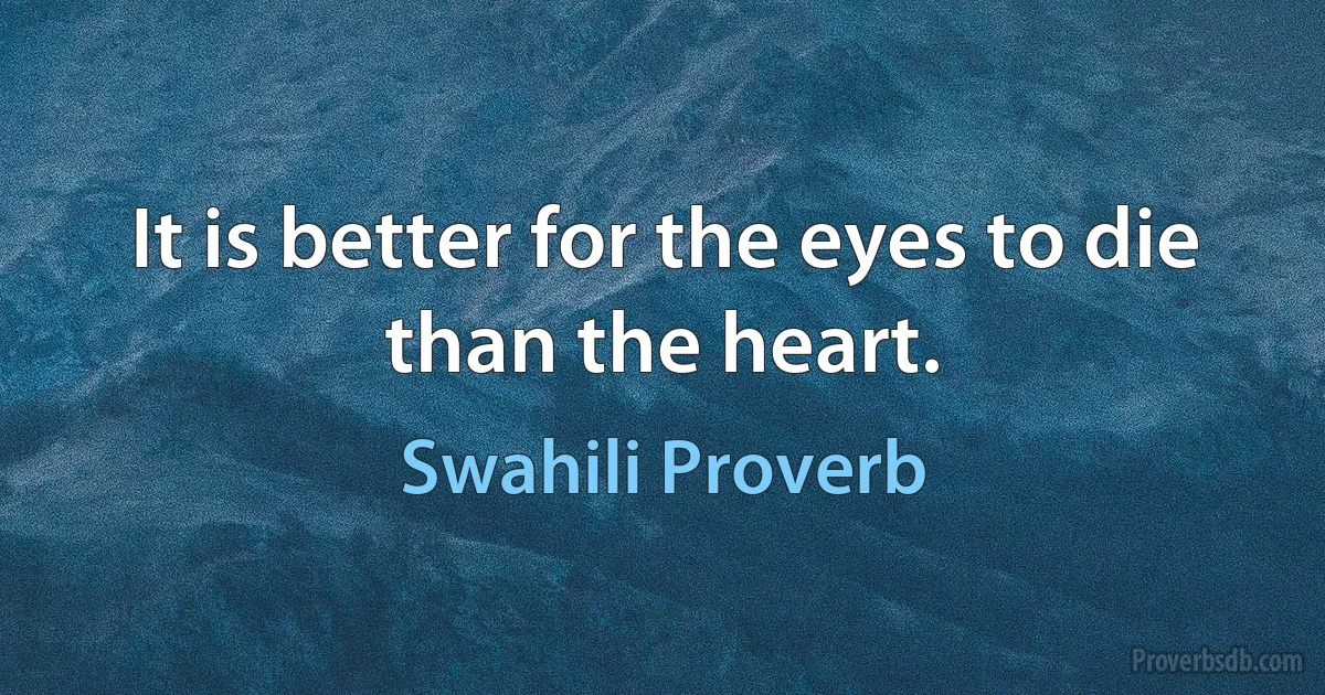 It is better for the eyes to die than the heart. (Swahili Proverb)