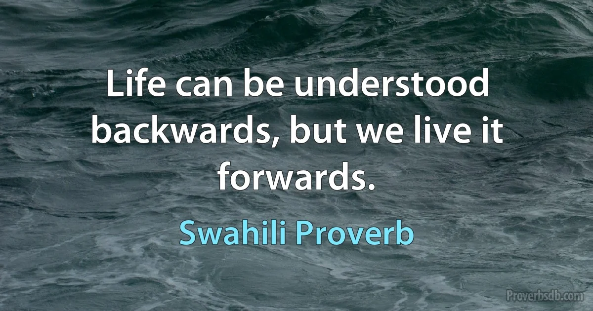 Life can be understood backwards, but we live it forwards. (Swahili Proverb)