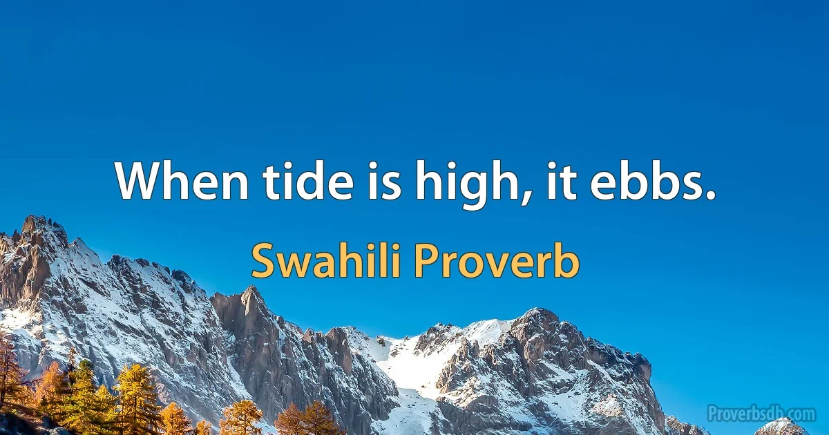 When tide is high, it ebbs. (Swahili Proverb)