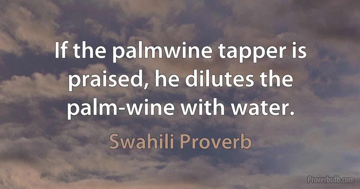 If the palmwine tapper is praised, he dilutes the palm-wine with water. (Swahili Proverb)