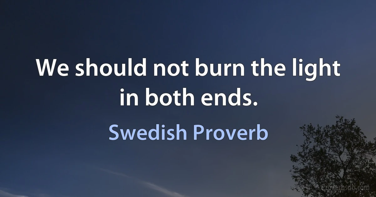 We should not burn the light in both ends. (Swedish Proverb)