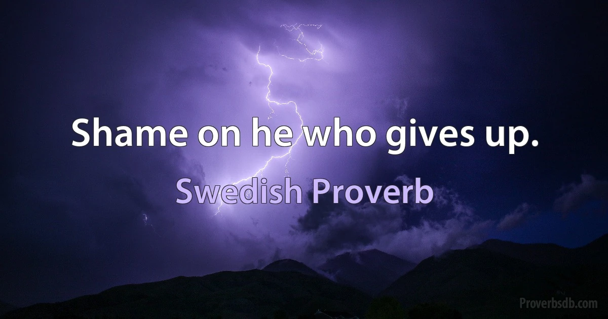 Shame on he who gives up. (Swedish Proverb)