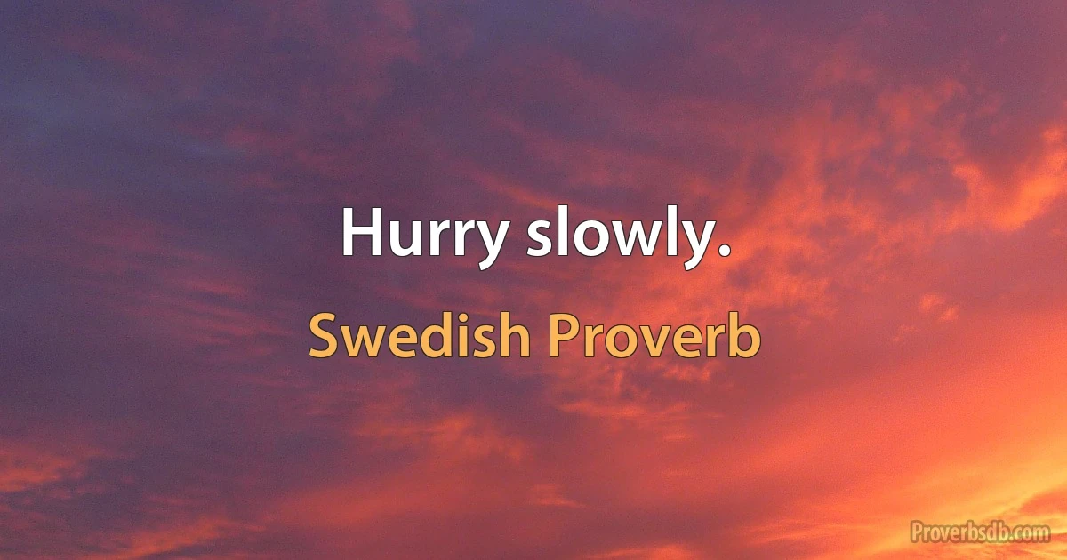 Hurry slowly. (Swedish Proverb)