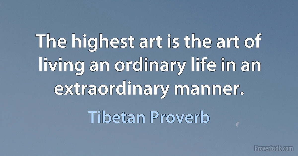 The highest art is the art of living an ordinary life in an extraordinary manner. (Tibetan Proverb)