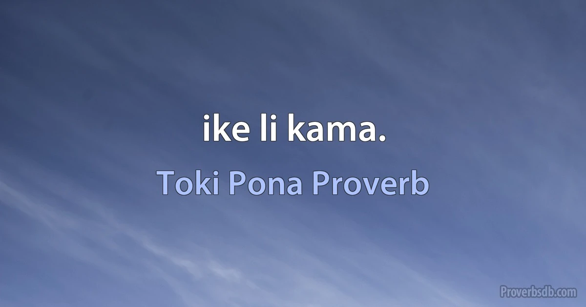 ike li kama. (Toki Pona Proverb)