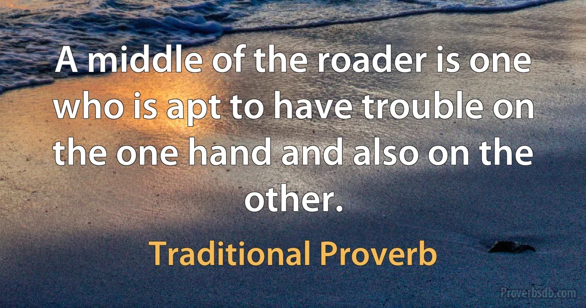 A middle of the roader is one who is apt to have trouble on the one hand and also on the other. (Traditional Proverb)