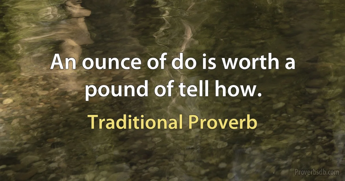 An ounce of do is worth a pound of tell how. (Traditional Proverb)