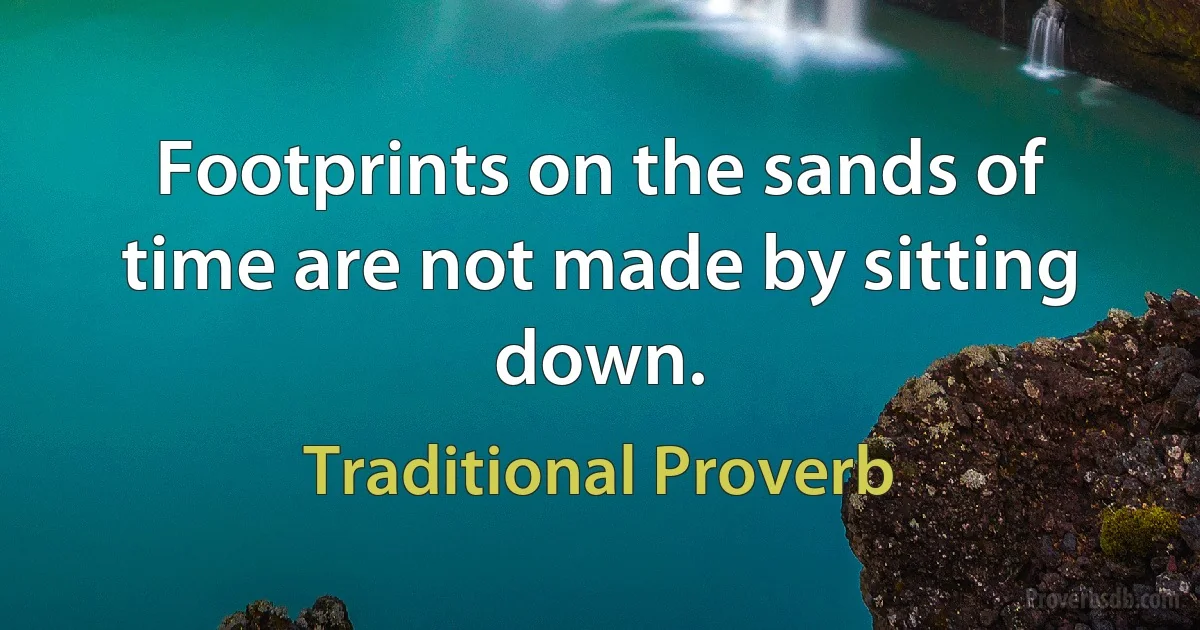 Footprints on the sands of time are not made by sitting down. (Traditional Proverb)